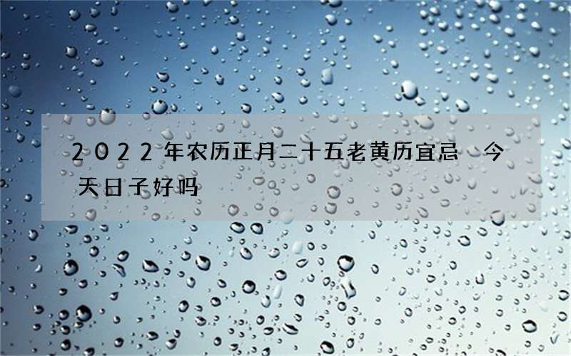 2022年农历正月二十五老黄历宜忌 今天日子好吗